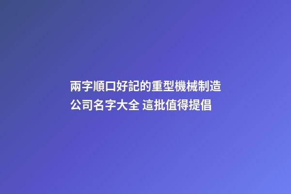 兩字順口好記的重型機械制造公司名字大全 這批值得提倡